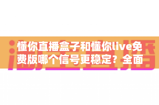懂你直播盒子和懂你live免费版哪个信号更稳定？全面对比分析助你做出最佳选择