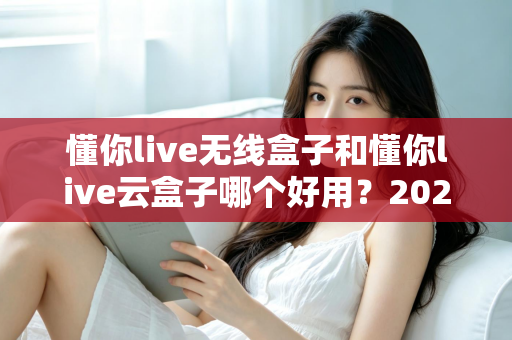 懂你live无线盒子和懂你live云盒子哪个好用？2025年直播设备超全选购对比指南，帮你一步选对不踩坑