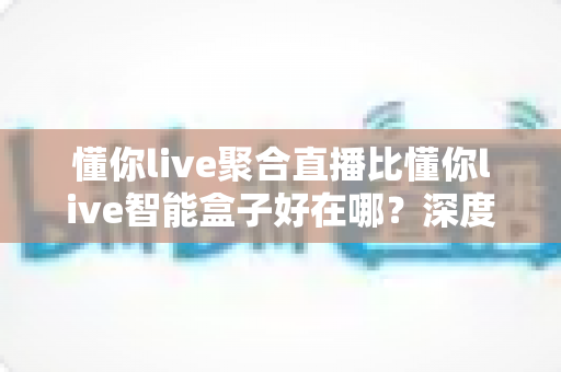 懂你live聚合直播比懂你live智能盒子好在哪?深度解析五大核心优势与选购指南 懂你live聚合直播比懂你live智能盒子好在哪?深度解析五大核心优势与选购指南