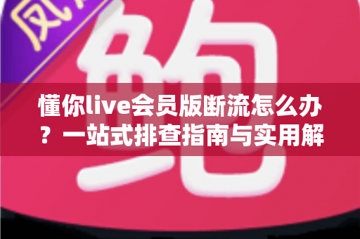 懂你live会员版断流怎么办?一站式排查指南与实用解决方案全解析 懂你live会员版断流怎么办?一站式排查指南与实用解决方案全解析