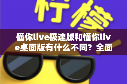 懂你live极速版和懂你live桌面版有什么不同?全面对比两大版本差异,助你轻松选对直播工具 懂你live极速版和懂你live桌面版有什么不同?全面对比两大版本差异,助你轻松选对直播工具