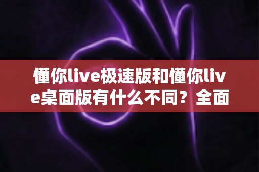 懂你live极速版和懂你live桌面版有什么不同?全面对比两大版本差异,助你轻松选对直播工具 懂你live极速版和懂你live桌面版有什么不同?全面对比两大版本差异,助你轻松选对直播工具