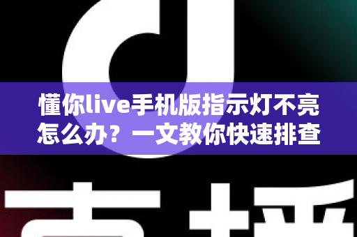 懂你live手机版指示灯不亮怎么办?一文教你快速排查与彻底解决 懂你live手机版指示灯不亮怎么办?一文教你快速排查与彻底解决