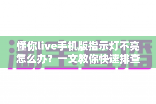 懂你live手机版指示灯不亮怎么办？一文教你快速排查与彻底解决