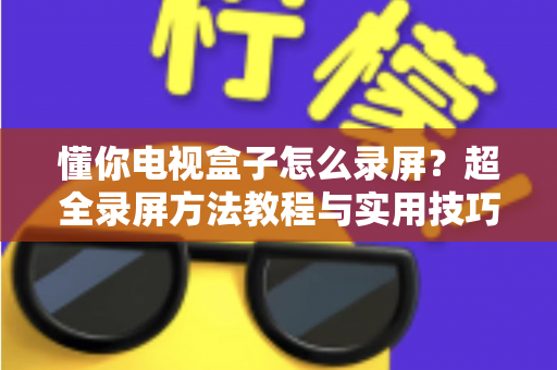 懂你电视盒子怎么录屏?超全录屏方法教程与实用技巧一站式指南 懂你电视盒子怎么录屏?超全录屏方法教程与实用技巧一站式指南