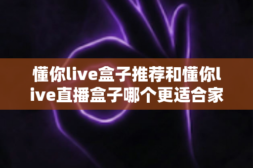懂你live盒子推荐和懂你live直播盒子哪个更适合家用?家用电视盒子选购全攻略 懂你live盒子推荐和懂你live直播盒子哪个更适合家用?家用电视盒子选购全攻略