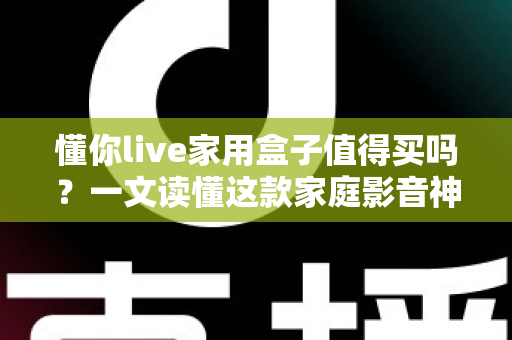 懂你live家用盒子值得买吗?一文读懂这款家庭影音神器的真实表现 懂你live家用盒子值得买吗?一文读懂这款家庭影音神器的真实表现