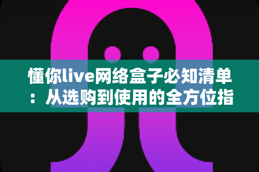 懂你live网络盒子必知清单:从选购到使用的全方位指南,帮你避开所有坑点 懂你live网络盒子必知清单:从选购到使用的全方位指南,帮你避开所有坑点