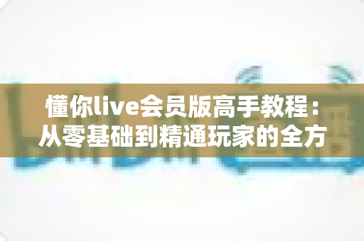 懂你live会员版高手教程：从零基础到精通玩家的全方位实战指南