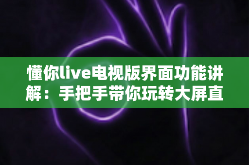 懂你live电视版界面功能讲解:手把手带你玩转大屏直播的每一项功能 懂你live电视版界面功能讲解:手把手带你玩转大屏直播的每一项功能