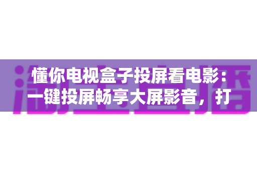 懂你电视盒子投屏看电影:一键投屏畅享大屏影音,打造专属家庭影院新体验 懂你电视盒子投屏看电影:一键投屏畅享大屏影音,打造专属家庭影院新体验