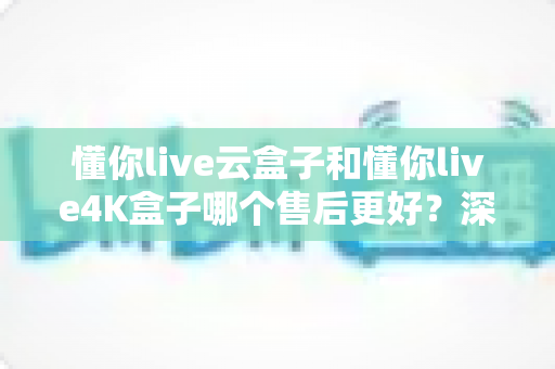 懂你live云盒子和懂你live4K盒子哪个售后更好?深度对比评测帮你选对不踩坑 懂你live云盒子和懂你live4K盒子哪个售后更好?深度对比评测帮你选对不踩坑