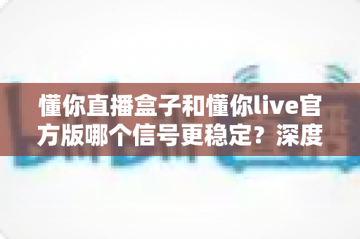 懂你直播盒子和懂你live官方版哪个信号更稳定？深度对比测评帮你选对设备