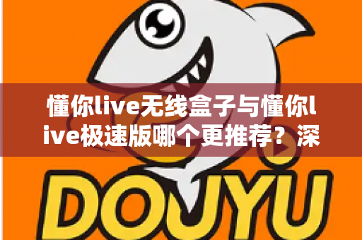 懂你live无线盒子与懂你live极速版哪个更推荐？深度对比评测帮你选对设备不踩坑
