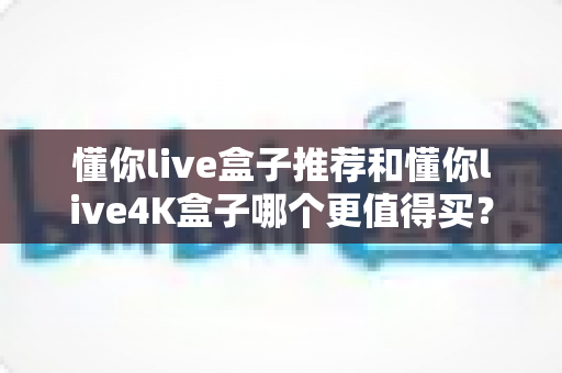懂你live盒子推荐和懂你live4K盒子哪个更值得买?2025年最全对比评测,帮你选对不选贵! 懂你live盒子推荐和懂你live4K盒子哪个更值得买?2025年最全对比评测,帮你选对不选贵!