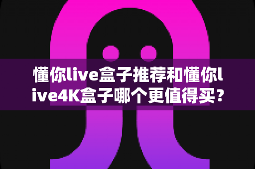 懂你live盒子推荐和懂你live4K盒子哪个更值得买?2025年最全对比评测,帮你选对不选贵! 懂你live盒子推荐和懂你live4K盒子哪个更值得买?2025年最全对比评测,帮你选对不选贵!