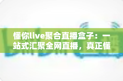 懂你live聚合直播盒子:一站式汇聚全网直播,真正懂你想看的每一场精彩 懂你live聚合直播盒子:一站式汇聚全网直播,真正懂你想看的每一场精彩