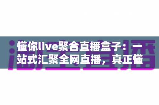 懂你live聚合直播盒子:一站式汇聚全网直播,真正懂你想看的每一场精彩 懂你live聚合直播盒子:一站式汇聚全网直播,真正懂你想看的每一场精彩