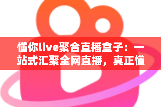 懂你live聚合直播盒子:一站式汇聚全网直播,真正懂你想看的每一场精彩 懂你live聚合直播盒子:一站式汇聚全网直播,真正懂你想看的每一场精彩