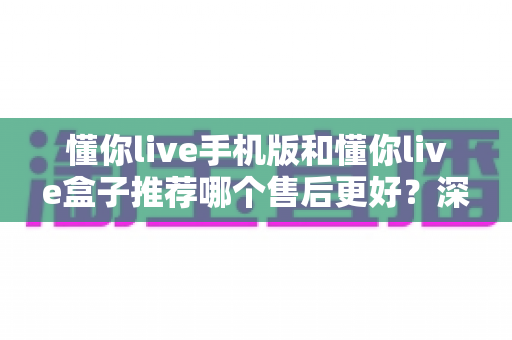 懂你live手机版和懂你live盒子推荐哪个售后更好?深度对比解析助你明智选购避坑指南 懂你live手机版和懂你live盒子推荐哪个售后更好?深度对比解析助你明智选购避坑指南