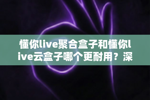 懂你live聚合盒子和懂你live云盒子哪个更耐用?深度评测与选购指南全解析 懂你live聚合盒子和懂你live云盒子哪个更耐用?深度评测与选购指南全解析