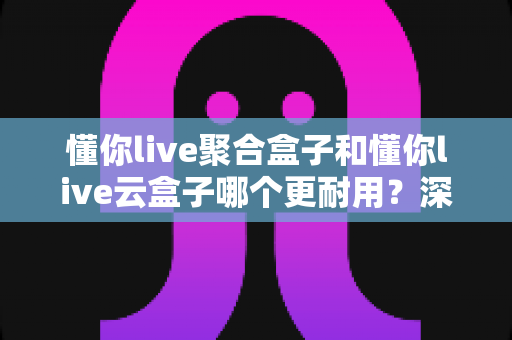 懂你live聚合盒子和懂你live云盒子哪个更耐用?深度评测与选购指南全解析 懂你live聚合盒子和懂你live云盒子哪个更耐用?深度评测与选购指南全解析