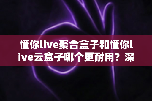 懂你live聚合盒子和懂你live云盒子哪个更耐用?深度评测与选购指南全解析 懂你live聚合盒子和懂你live云盒子哪个更耐用?深度评测与选购指南全解析