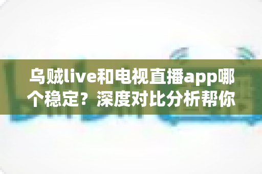 乌贼live和电视直播app哪个稳定?深度对比分析帮你选出更流畅的大屏观看方案 乌贼live和电视直播app哪个稳定?深度对比分析帮你选出更流畅的大屏观看方案