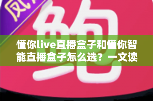懂你live直播盒子和懂你智能直播盒子怎么选?一文读懂两者差异,选对不选贵 懂你live直播盒子和懂你智能直播盒子怎么选?一文读懂两者差异,选对不选贵