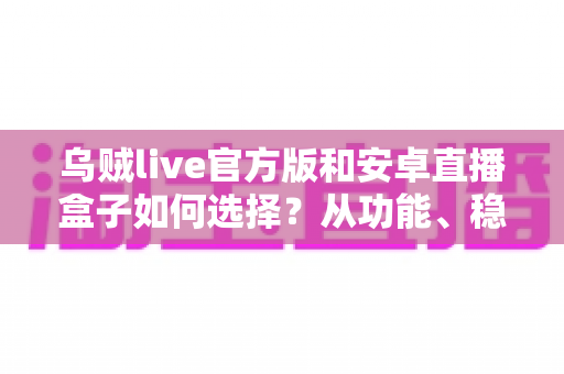 乌贼live官方版和安卓直播盒子如何选择?从功能、稳定性到安全性的一站式选购指南 乌贼live官方版和安卓直播盒子如何选择?从功能、稳定性到安全性的一站式选购指南
