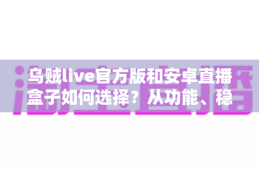 乌贼live官方版和安卓直播盒子如何选择?从功能、稳定性到安全性的一站式选购指南 乌贼live官方版和安卓直播盒子如何选择?从功能、稳定性到安全性的一站式选购指南