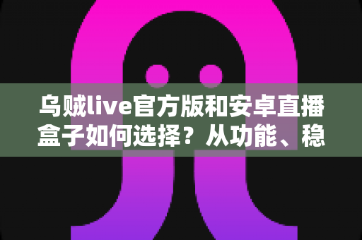 乌贼live官方版和安卓直播盒子如何选择？从功能、稳定性到安全性的一站式选购指南