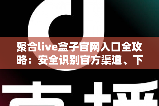 聚合live盒子官网入口全攻略：安全识别官方渠道、下载安装教程与避坑指南一站式解读