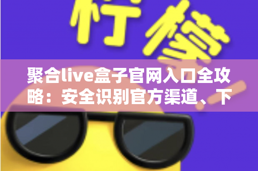 聚合live盒子官网入口全攻略：安全识别官方渠道、下载安装教程与避坑指南一站式解读