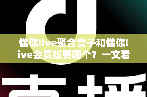 懂你live聚合盒子和懂你live会员版要哪个?一文看懂功能差异与最佳选择方案 懂你live聚合盒子和懂你live会员版要哪个?一文看懂功能差异与最佳选择方案