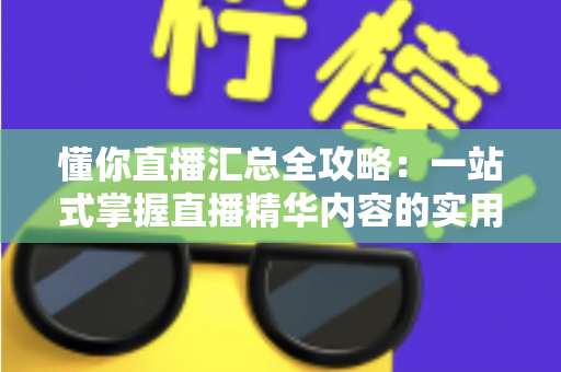 懂你直播汇总全攻略：一站式掌握直播精华内容的实用指南与深度解析