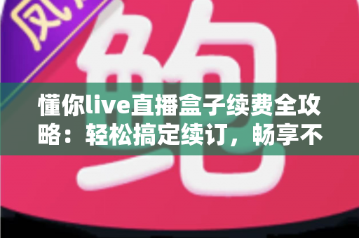 懂你live直播盒子续费全攻略:轻松搞定续订,畅享不间断的精彩直播 懂你live直播盒子续费全攻略:轻松搞定续订,畅享不间断的精彩直播