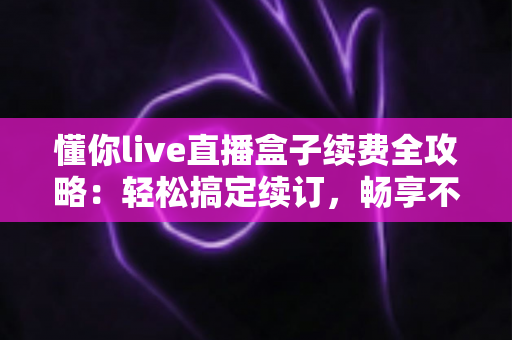 懂你live直播盒子续费全攻略:轻松搞定续订,畅享不间断的精彩直播 懂你live直播盒子续费全攻略:轻松搞定续订,畅享不间断的精彩直播