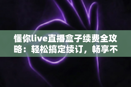 懂你live直播盒子续费全攻略:轻松搞定续订,畅享不间断的精彩直播 懂你live直播盒子续费全攻略:轻松搞定续订,畅享不间断的精彩直播