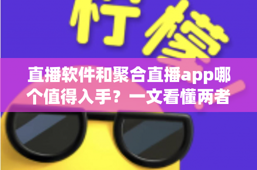 直播软件和聚合直播app哪个值得入手？一文看懂两者差异与最实用的选购指南