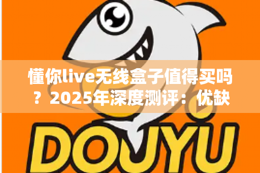 懂你live无线盒子值得买吗?2025年深度测评:优缺点、适用人群与购买建议一次说清 懂你live无线盒子值得买吗?2025年深度测评:优缺点、适用人群与购买建议一次说清