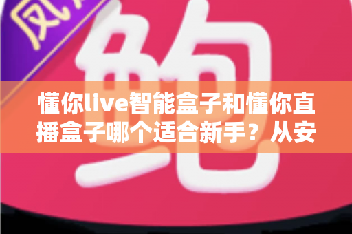 懂你live智能盒子和懂你直播盒子哪个适合新手?从安装到操作的全方位新手选购指南 懂你live智能盒子和懂你直播盒子哪个适合新手?从安装到操作的全方位新手选购指南