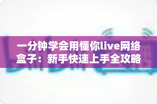 一分钟学会用懂你live网络盒子：新手快速上手全攻略，轻松畅享高清大屏体验