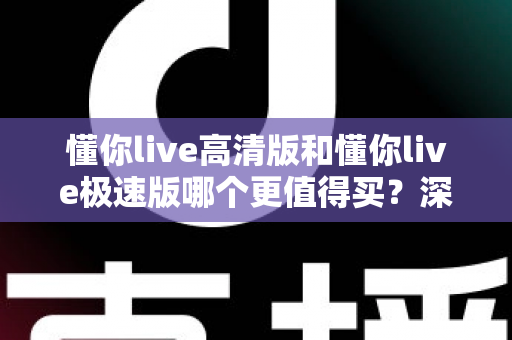 懂你live高清版和懂你live极速版哪个更值得买？深度对比测评帮你一次选对不踩坑