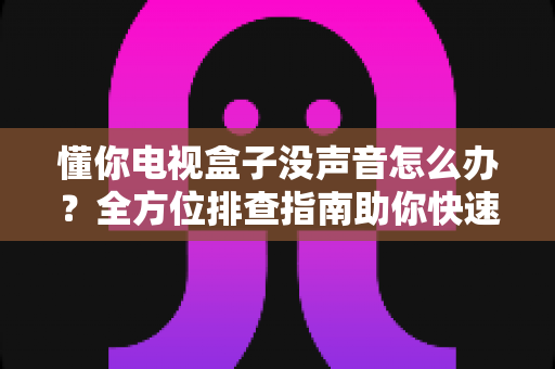 懂你电视盒子没声音怎么办?全方位排查指南助你快速找回声音 懂你电视盒子没声音怎么办?全方位排查指南助你快速找回声音
