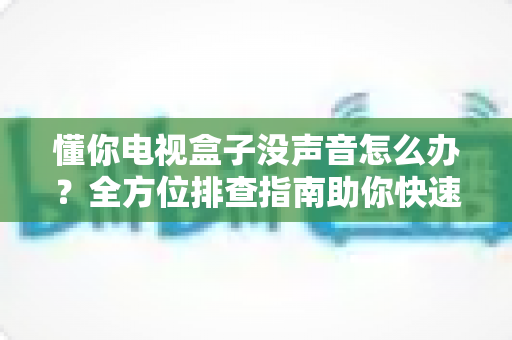 懂你电视盒子没声音怎么办?全方位排查指南助你快速找回声音 懂你电视盒子没声音怎么办?全方位排查指南助你快速找回声音