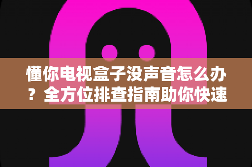 懂你电视盒子没声音怎么办?全方位排查指南助你快速找回声音 懂你电视盒子没声音怎么办?全方位排查指南助你快速找回声音