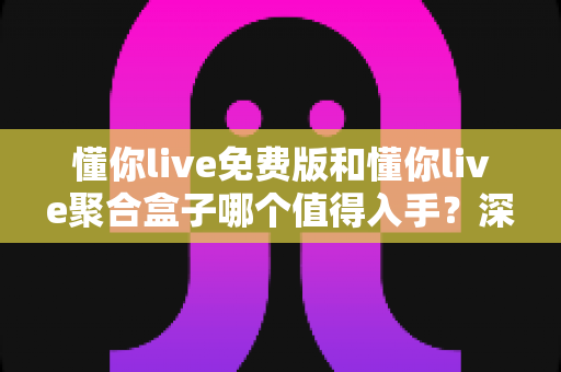 懂你live免费版和懂你live聚合盒子哪个值得入手？深度对比与选购全指南