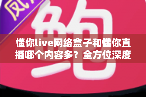 懂你live网络盒子和懂你直播哪个内容多?全方位深度对比帮你选出资源更丰富的家庭影音首选 懂你live网络盒子和懂你直播哪个内容多?全方位深度对比帮你选出资源更丰富的家庭影音首选