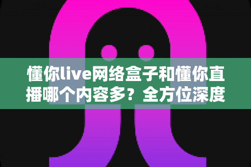 懂你live网络盒子和懂你直播哪个内容多?全方位深度对比帮你选出资源更丰富的家庭影音首选 懂你live网络盒子和懂你直播哪个内容多?全方位深度对比帮你选出资源更丰富的家庭影音首选
